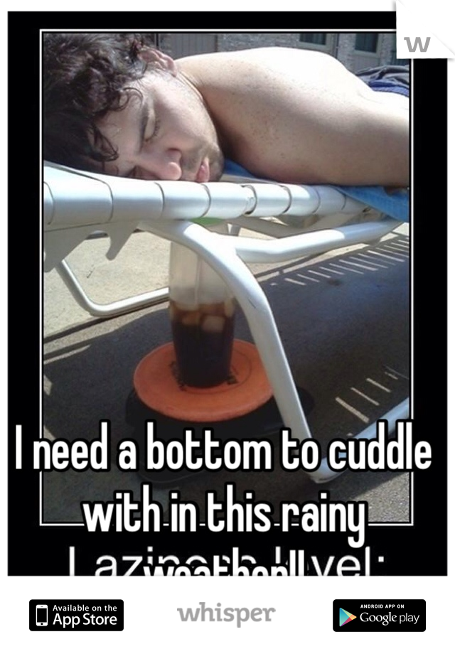 I need a bottom to cuddle with in this rainy weather!! 
