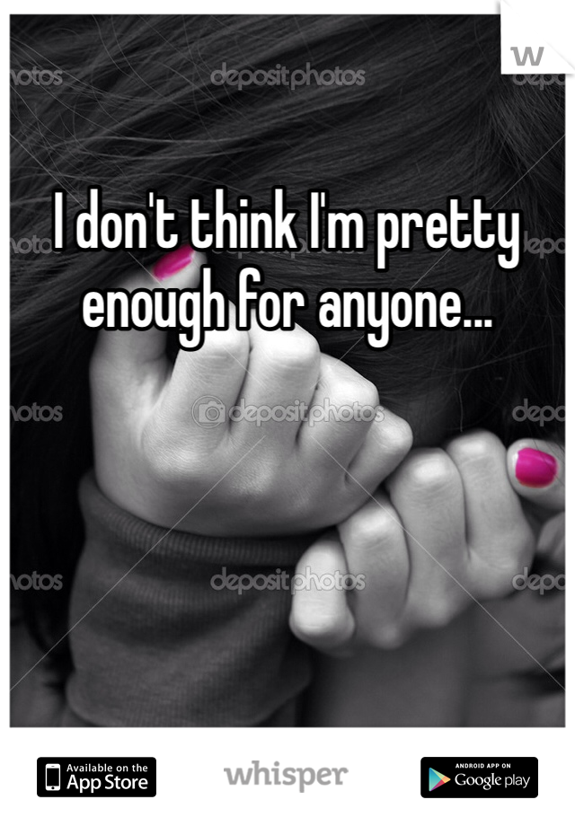 I don't think I'm pretty enough for anyone...