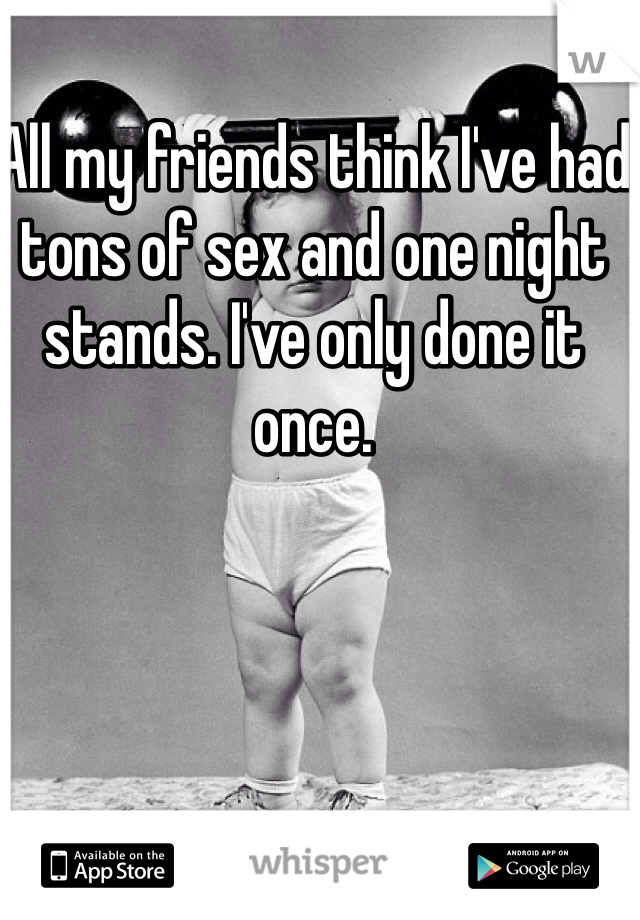 All my friends think I've had tons of sex and one night stands. I've only done it once.