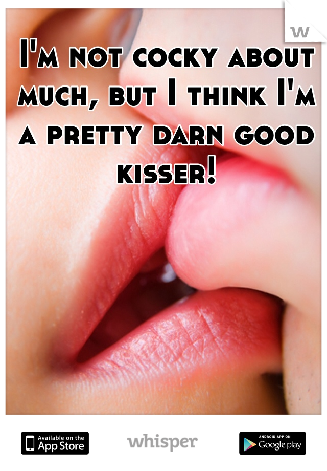 I'm not cocky about much, but I think I'm a pretty darn good kisser! 