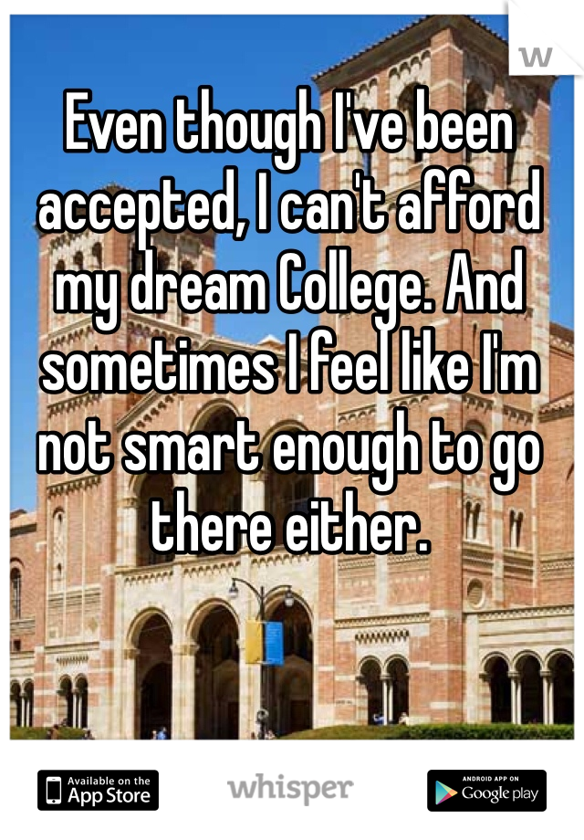 Even though I've been accepted, I can't afford my dream College. And sometimes I feel like I'm not smart enough to go there either.