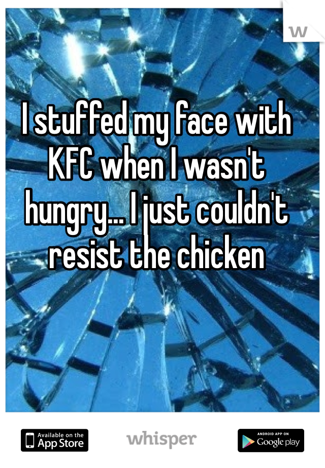 I stuffed my face with KFC when I wasn't hungry... I just couldn't resist the chicken