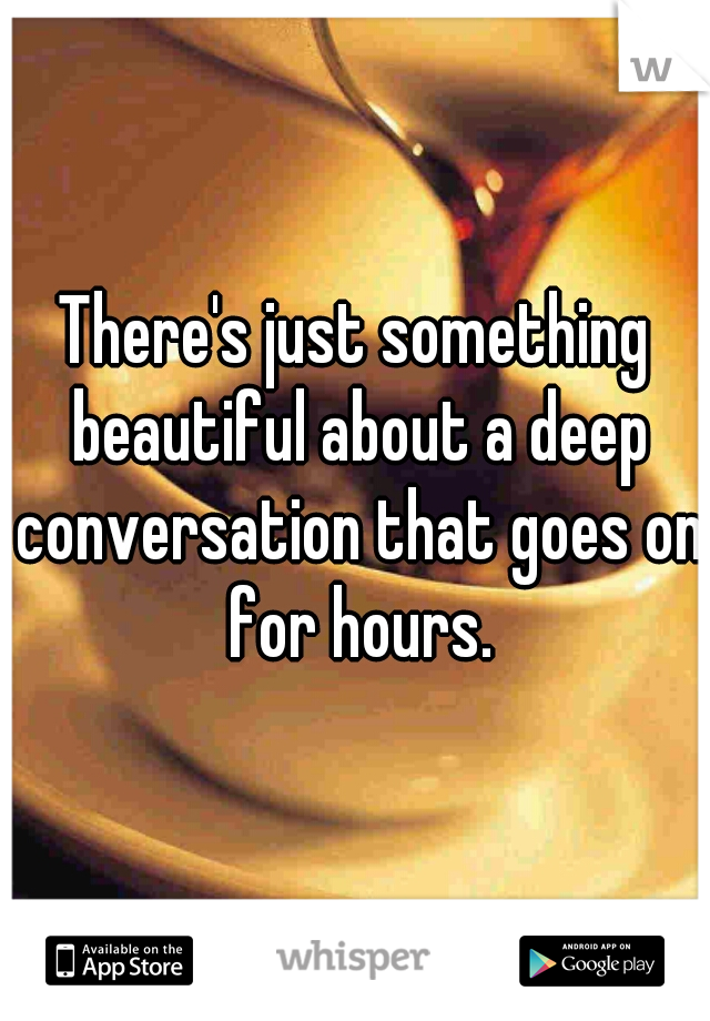 There's just something beautiful about a deep conversation that goes on for hours.