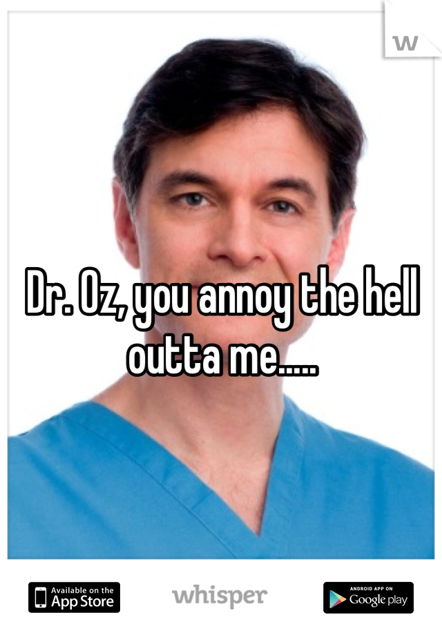 Dr. Oz, you annoy the hell outta me.....