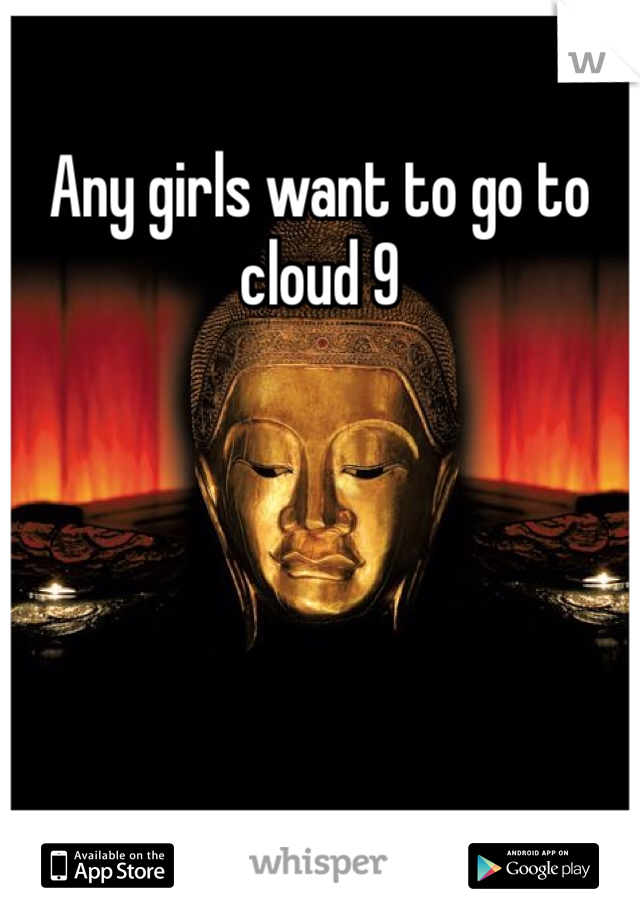Any girls want to go to cloud 9