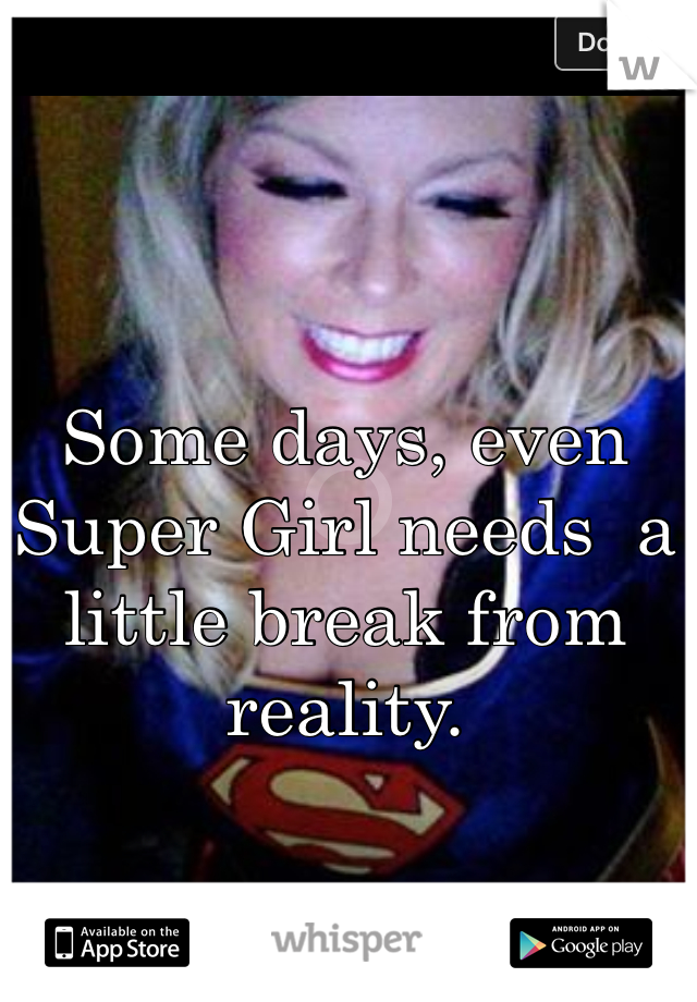 Some days, even Super Girl needs  a little break from reality.
