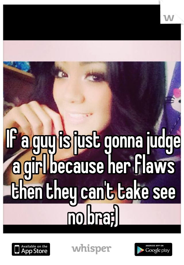 If a guy is just gonna judge a girl because her flaws then they can't take see no bra;)