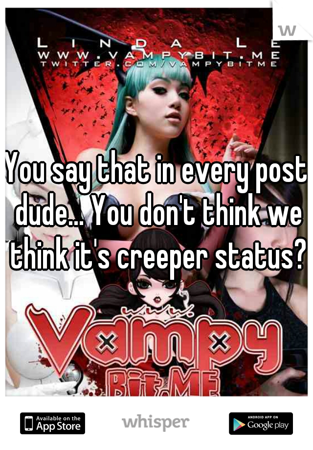 You say that in every post dude... You don't think we think it's creeper status?