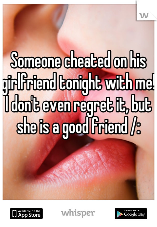 Someone cheated on his girlfriend tonight with me! I don't even regret it, but she is a good friend /: