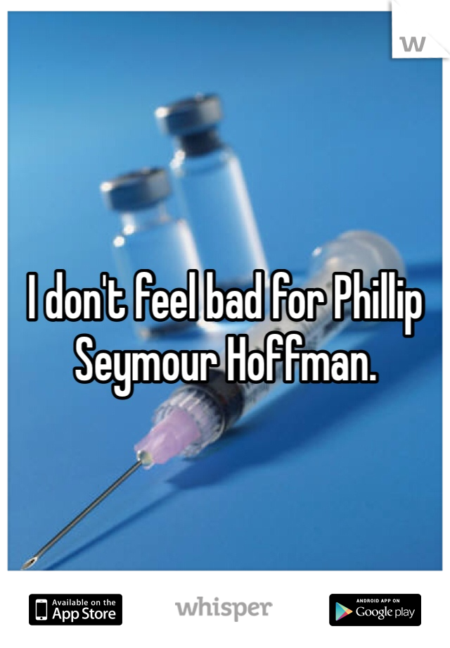 I don't feel bad for Phillip Seymour Hoffman. 