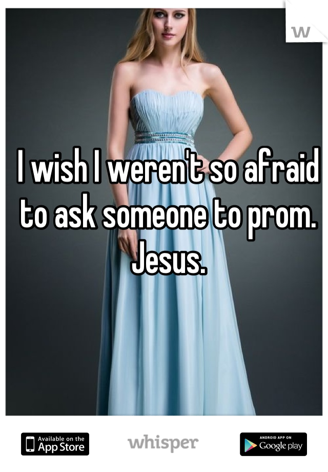 I wish I weren't so afraid to ask someone to prom. Jesus.