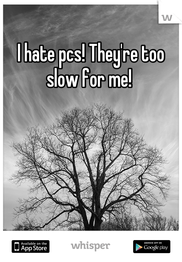I hate pcs! They're too slow for me! 