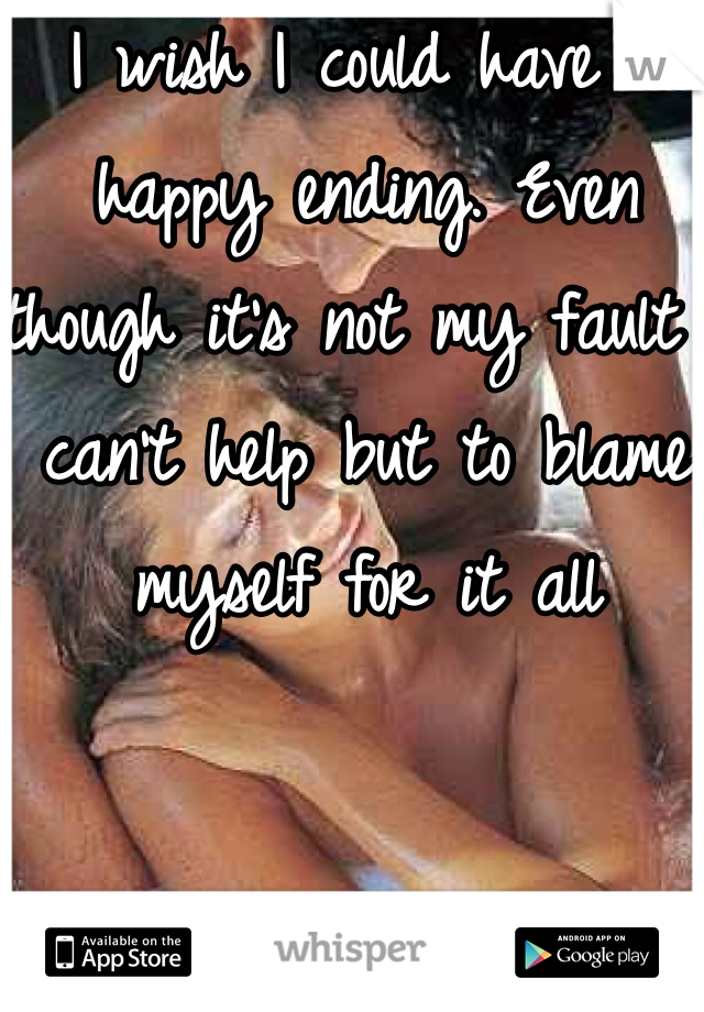 I wish I could have a happy ending. Even though it's not my fault I can't help but to blame myself for it all