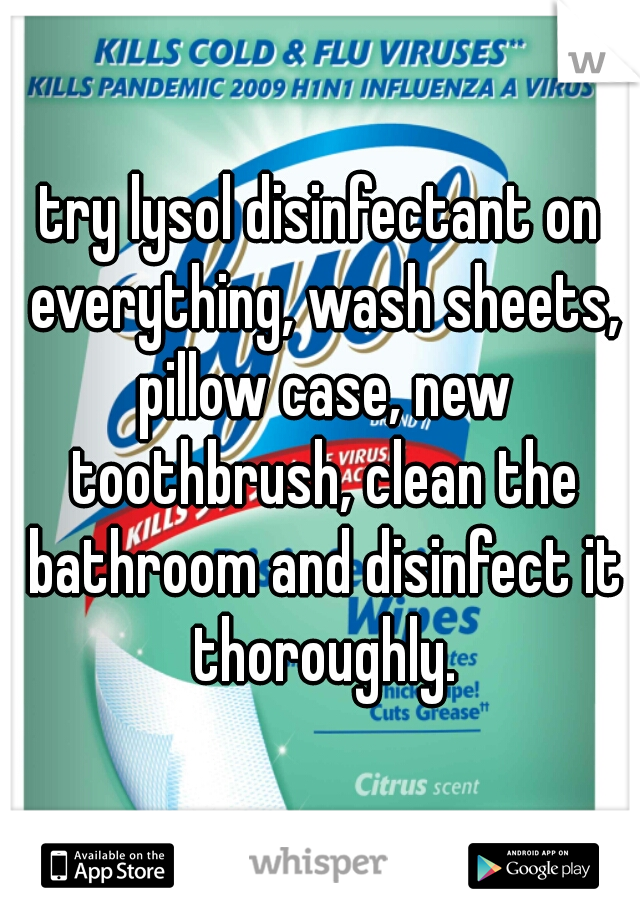 try lysol disinfectant on everything, wash sheets, pillow case, new toothbrush, clean the bathroom and disinfect it thoroughly.