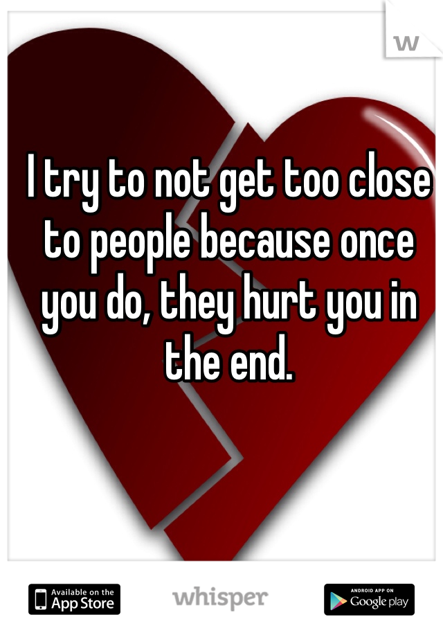 I try to not get too close to people because once you do, they hurt you in the end. 