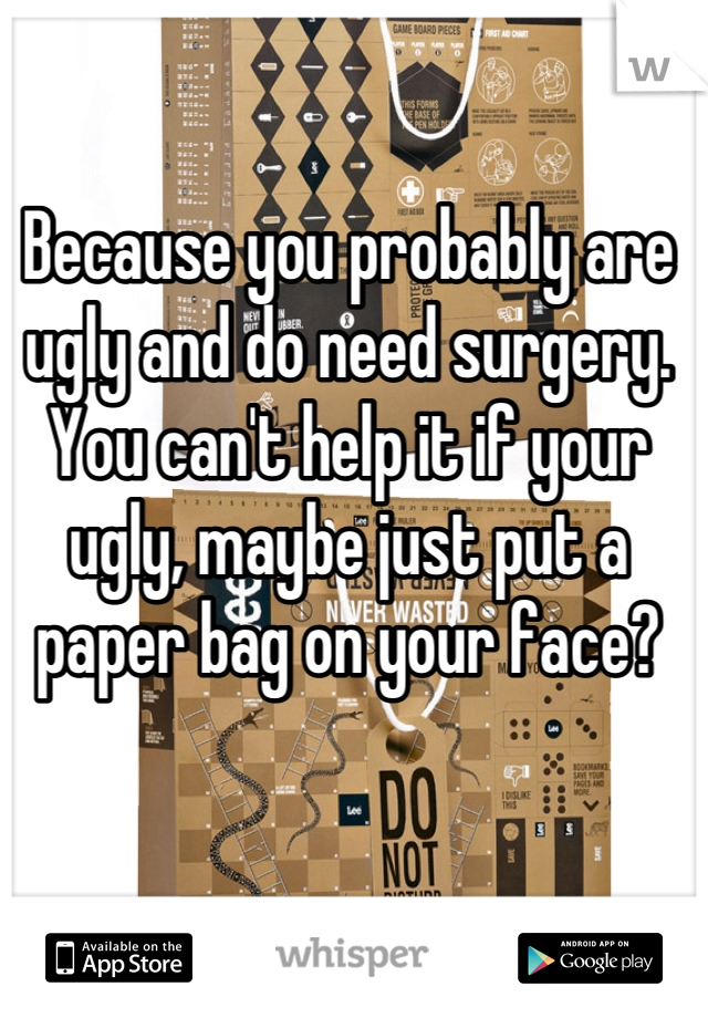 Because you probably are ugly and do need surgery. You can't help it if your ugly, maybe just put a paper bag on your face?