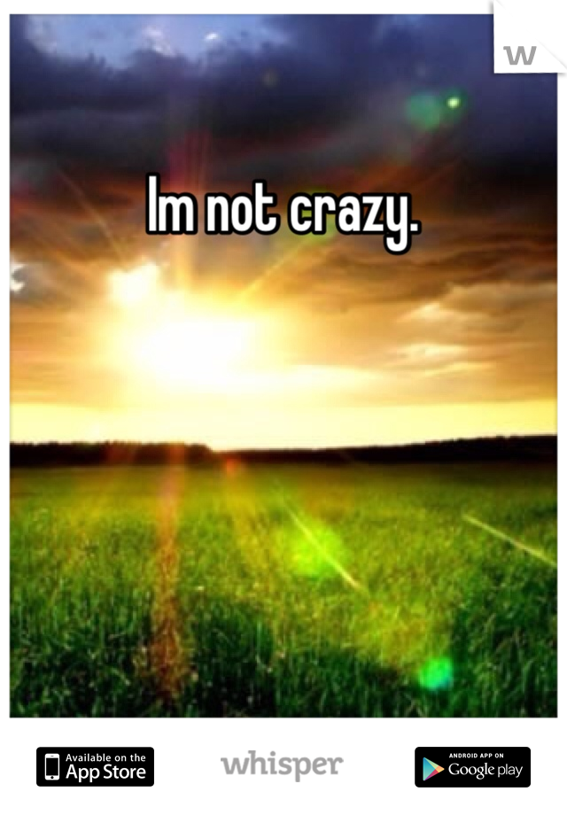 Im not crazy. 