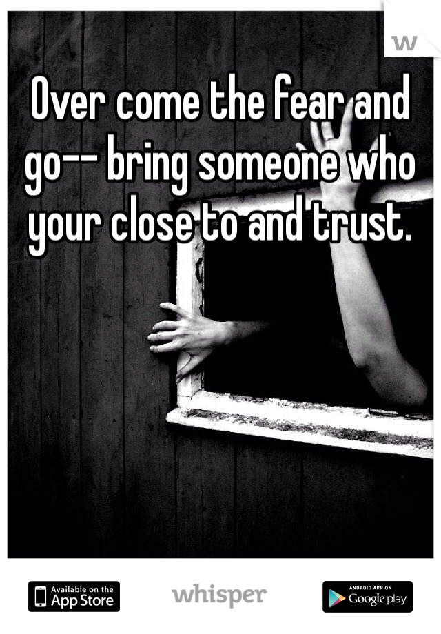 Over come the fear and go-- bring someone who your close to and trust. 