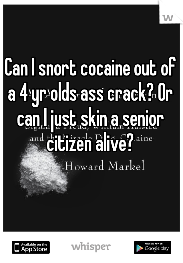 Can I snort cocaine out of a 4 yr olds ass crack? Or can I just skin a senior citizen alive?