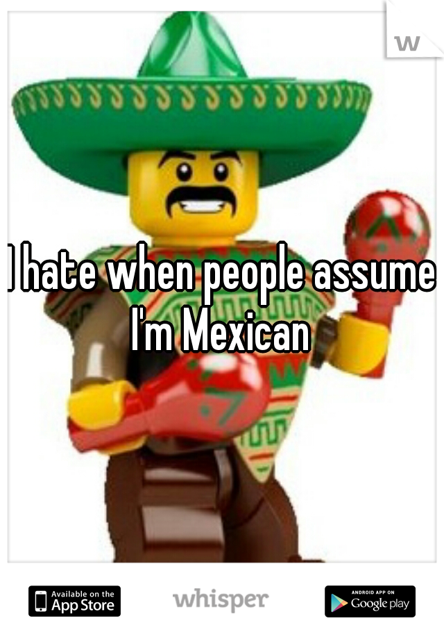 I hate when people assume I'm Mexican 
