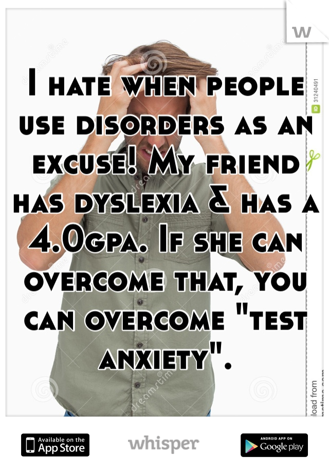 I hate when people use disorders as an excuse! My friend has dyslexia & has a 4.0gpa. If she can overcome that, you can overcome "test anxiety".   