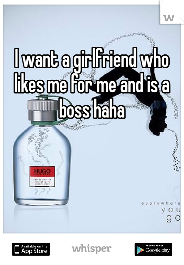 I want a girlfriend who likes me for me and is a boss haha