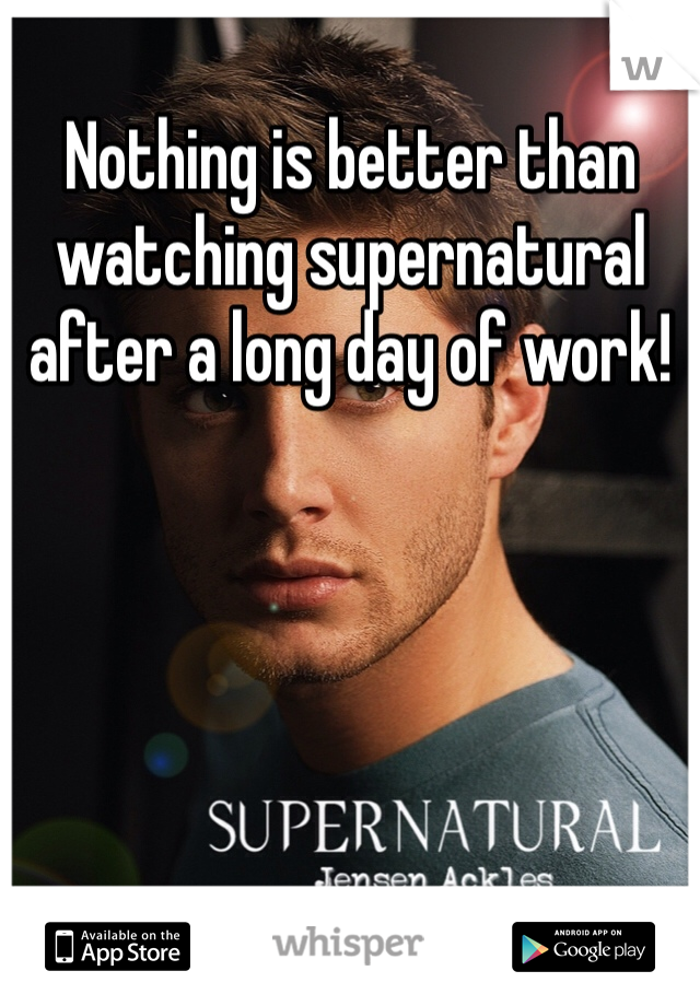 Nothing is better than watching supernatural after a long day of work!