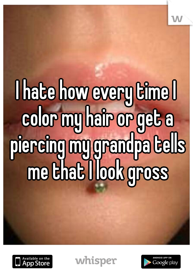 I hate how every time I color my hair or get a piercing my grandpa tells me that I look gross