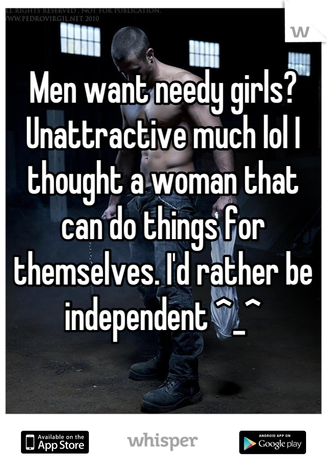 Men want needy girls? Unattractive much lol I thought a woman that can do things for themselves. I'd rather be independent ^_^