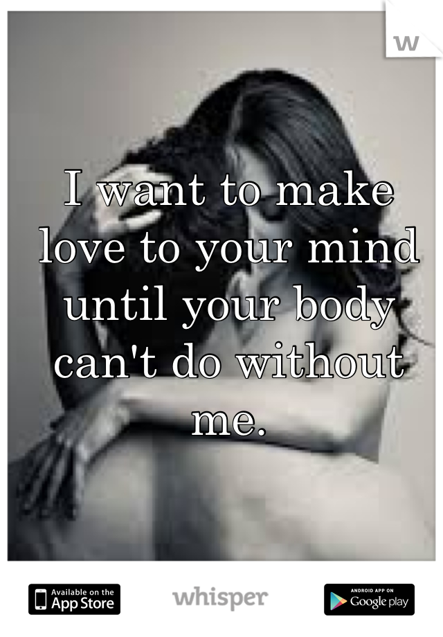 I want to make love to your mind until your body can't do without me.