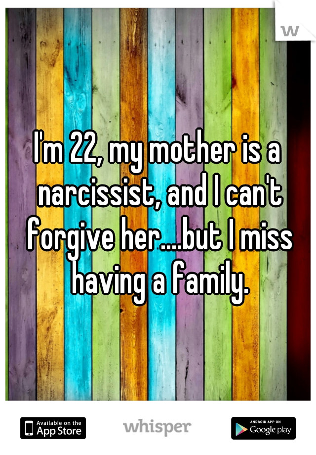 I'm 22, my mother is a narcissist, and I can't forgive her....but I miss having a family.