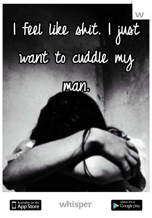 I feel like shit. I just want to cuddle my man.



I miss him.