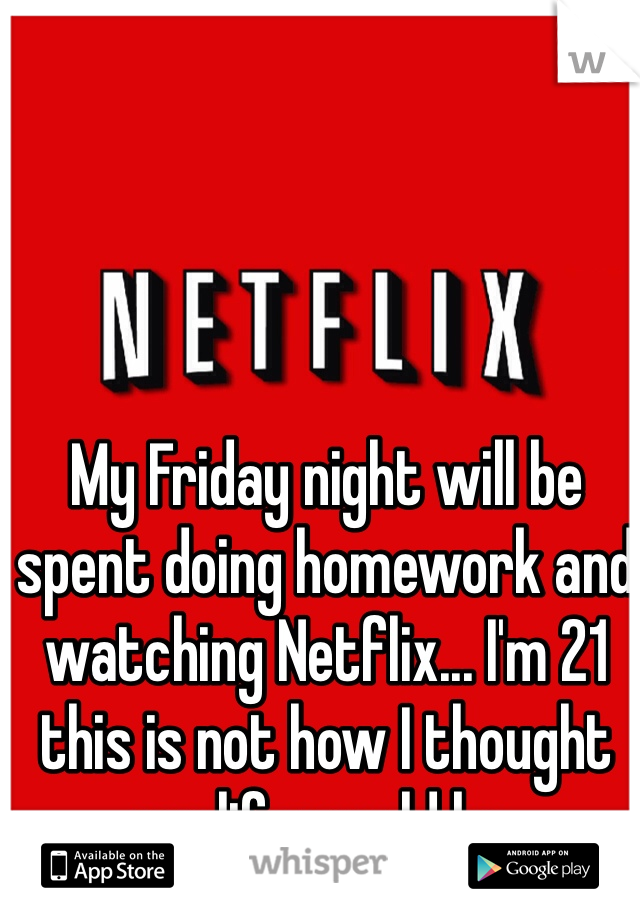 My Friday night will be spent doing homework and watching Netflix... I'm 21 this is not how I thought my life would be. 