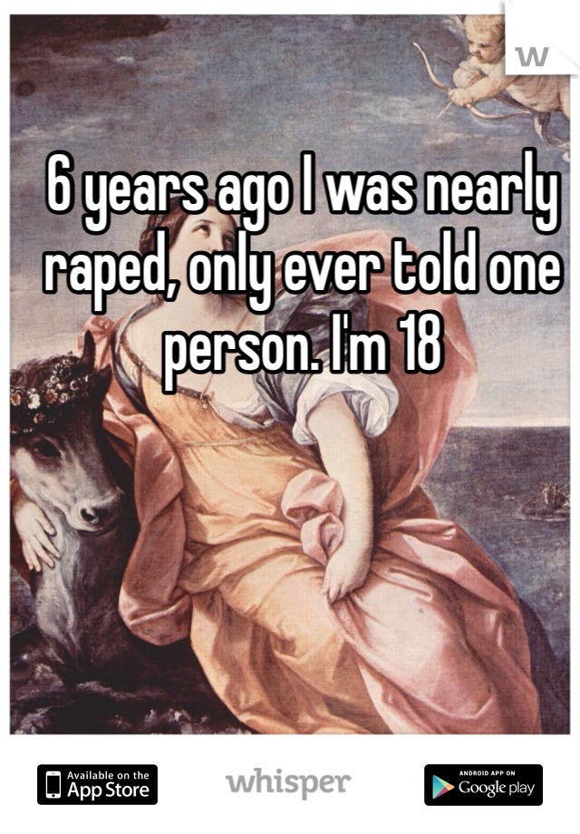 6 years ago I was nearly raped, only ever told one person. I'm 18