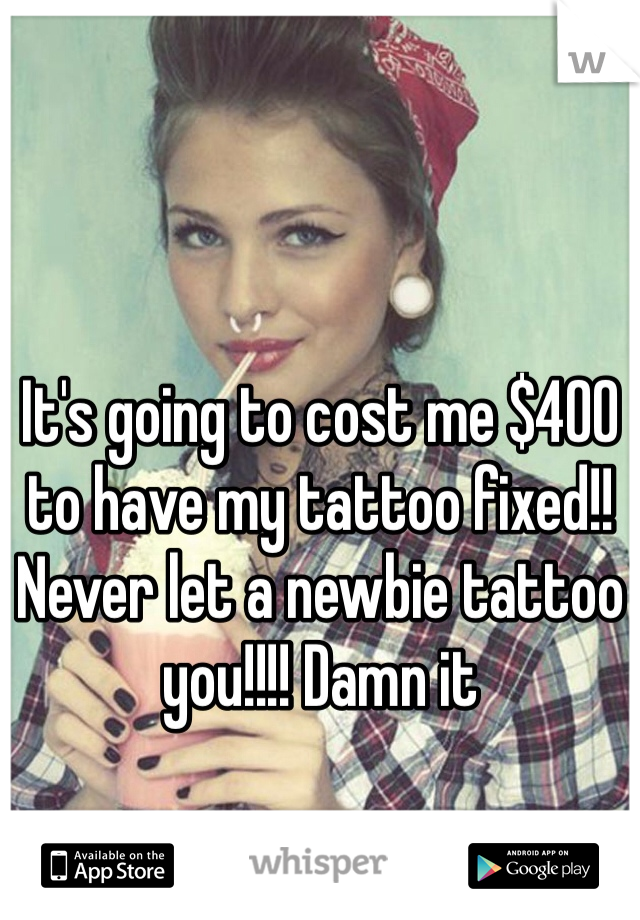 It's going to cost me $400 to have my tattoo fixed!! Never let a newbie tattoo you!!!! Damn it