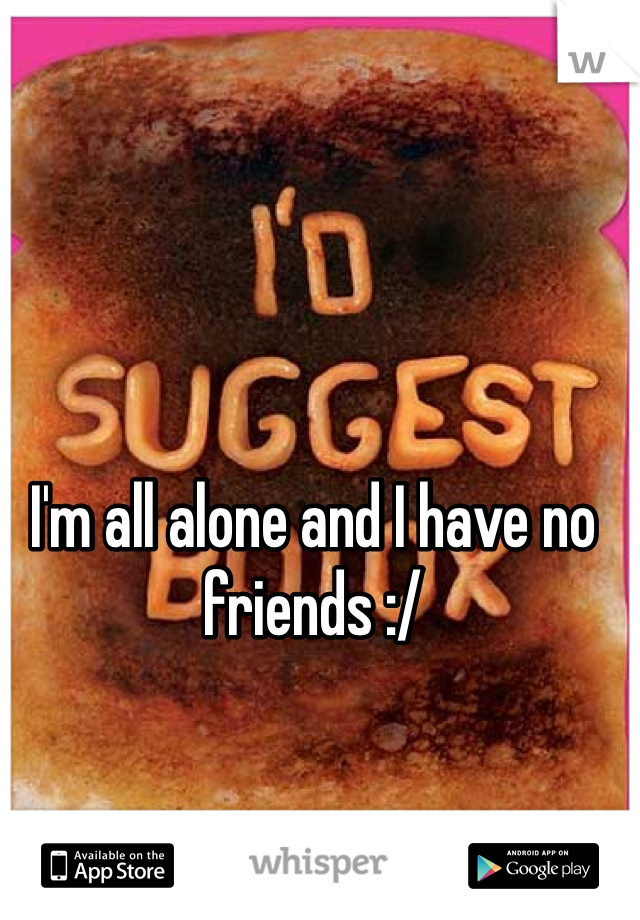 I'm all alone and I have no friends :/ 