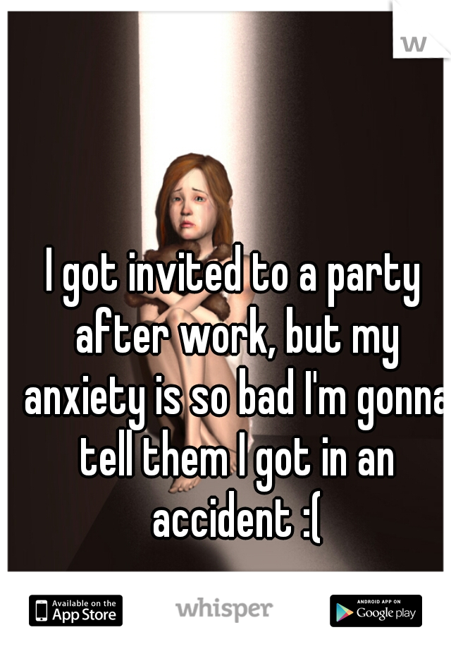 I got invited to a party after work, but my anxiety is so bad I'm gonna tell them I got in an accident :(