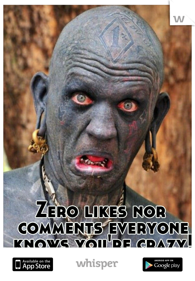 Zero likes nor comments everyone knows you're crazy!