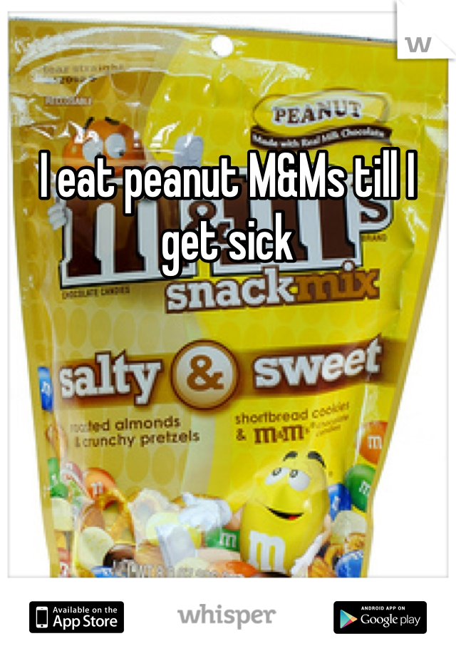 I eat peanut M&Ms till I get sick 