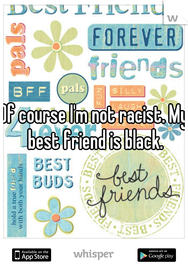 Of course I'm not racist. My best friend is black.
