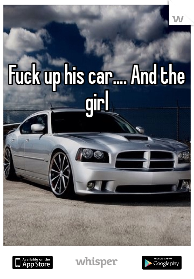 Fuck up his car.... And the girl