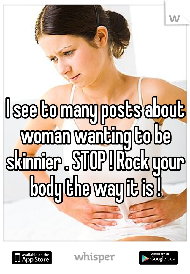 I see to many posts about woman wanting to be skinnier . STOP ! Rock your body the way it is ! 