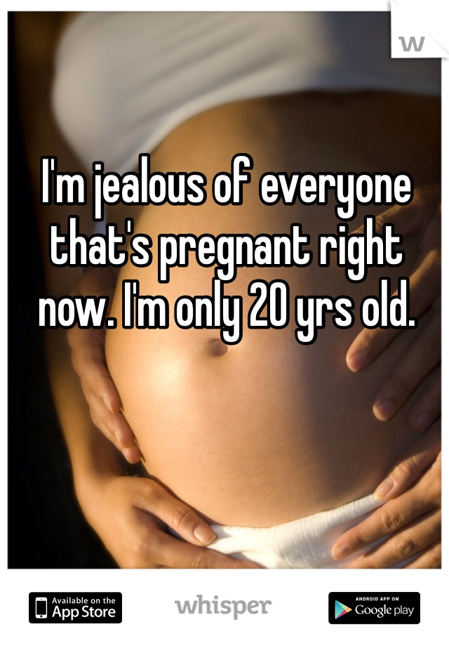 I'm jealous of everyone that's pregnant right now. I'm only 20 yrs old. 