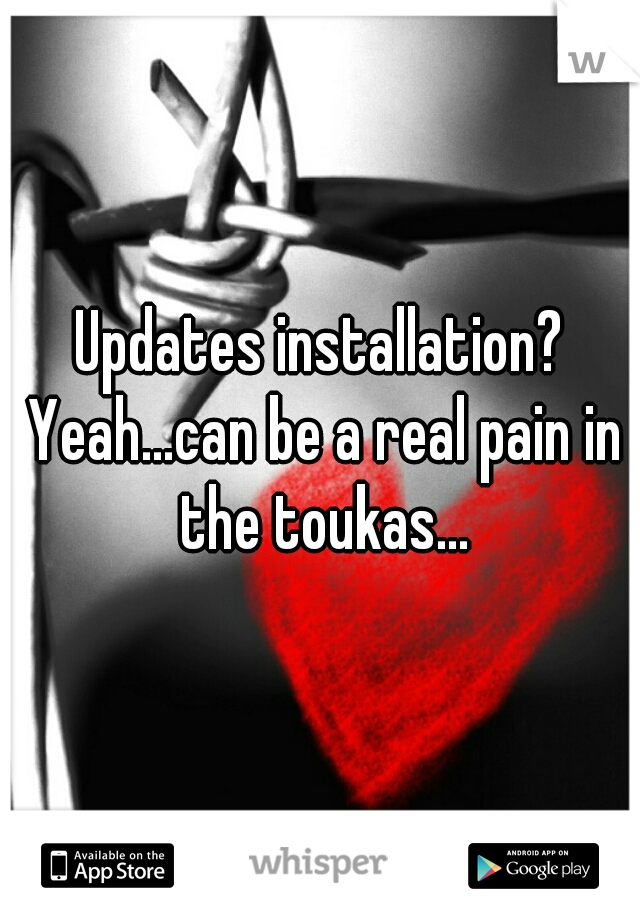 Updates installation? Yeah...can be a real pain in the toukas...