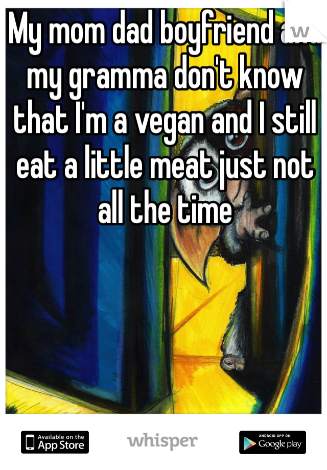 My mom dad boyfriend and my gramma don't know that I'm a vegan and I still eat a little meat just not all the time