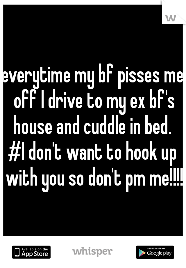 everytime my bf pisses me off I drive to my ex bf's house and cuddle in bed. 

#I don't want to hook up with you so don't pm me!!!!