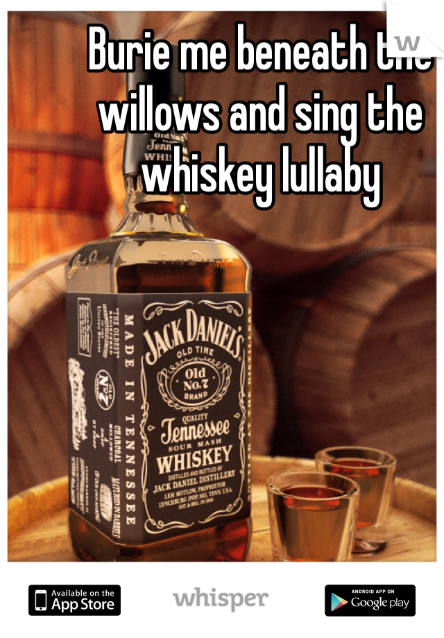 Burie me beneath the willows and sing the whiskey lullaby 
