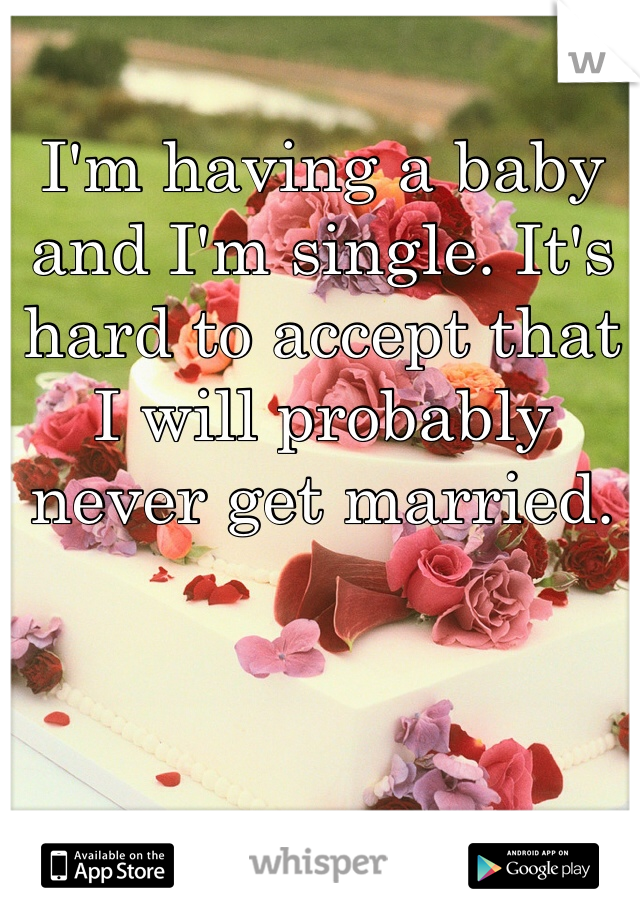 I'm having a baby and I'm single. It's hard to accept that I will probably never get married. 