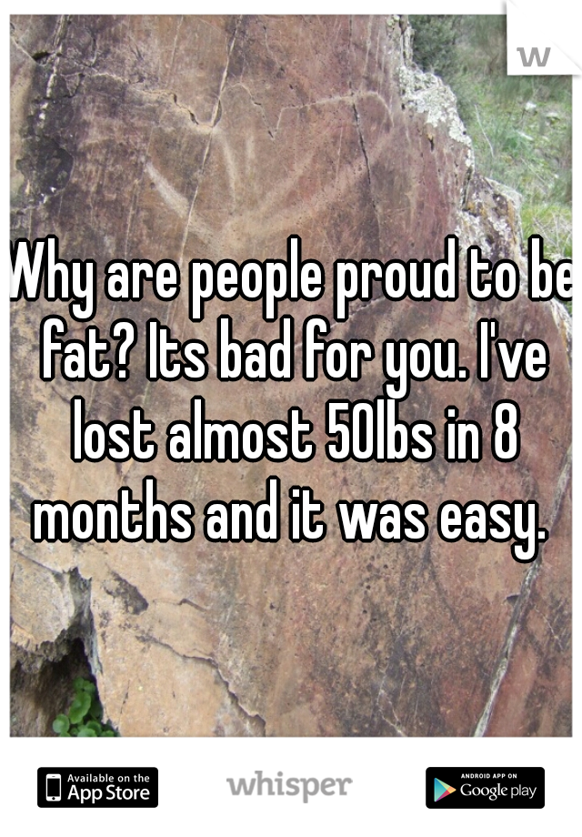 Why are people proud to be fat? Its bad for you. I've lost almost 50lbs in 8 months and it was easy. 