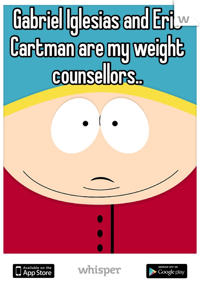 Gabriel Iglesias and Eric Cartman are my weight counsellors.. 